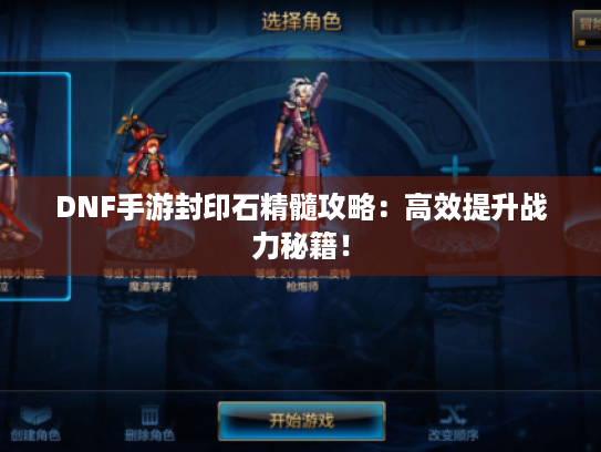 DNF手游封印石精髓攻略:高效提升战力秘籍! DNF手游封印石精髓攻略:高效提升战力秘籍!