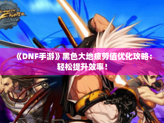 《DNF手游》黑色大地疲劳值优化攻略:轻松提升效率! 《DNF手游》黑色大地疲劳值优化攻略:轻松提升效率!