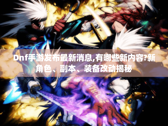 Dnf手游发布最新消息,有哪些新内容?新角色、副本、装备改动揭秘 Dnf手游发布最新消息,有哪些新内容?新角色、副本、装备改动揭秘