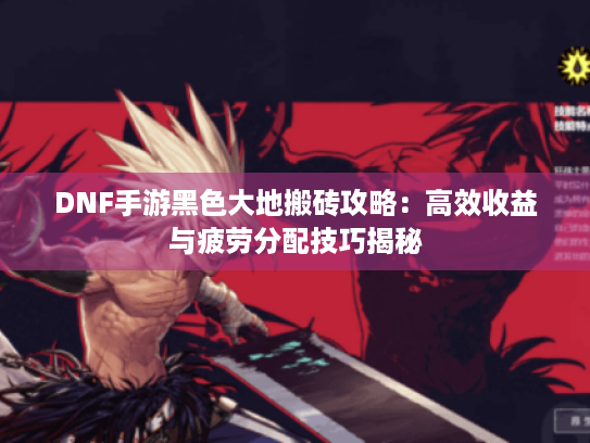 DNF手游黑色大地搬砖攻略：高效收益与疲劳分配技巧揭秘