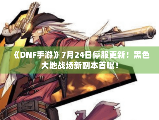 《DNF手游》7月24日停服更新!黑色大地战场新副本首曝! 《DNF手游》7月24日停服更新!黑色大地战场新副本首曝!