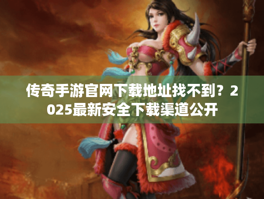 传奇手游官网下载地址找不到?2025最新安全下载渠道公开 传奇手游官网下载地址找不到?2025最新安全下载渠道公开