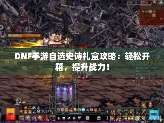DNF手游自选史诗礼盒攻略:轻松开箱,提升战力! DNF手游自选史诗礼盒攻略:轻松开箱,提升战力!