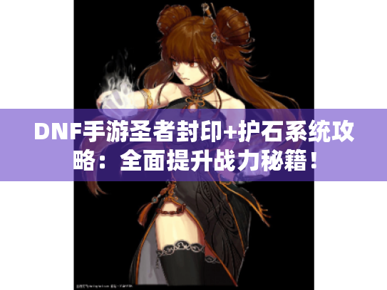 DNF手游圣者封印+护石系统攻略:全面提升战力秘籍! DNF手游圣者封印+护石系统攻略:全面提升战力秘籍!