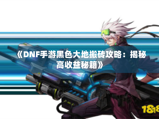 《DNF手游黑色大地搬砖攻略:揭秘高收益秘籍》 《DNF手游黑色大地搬砖攻略:揭秘高收益秘籍》