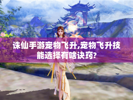 诛仙手游宠物飞升,宠物飞升技能选择有啥诀窍? 诛仙手游宠物飞升,宠物飞升技能选择有啥诀窍?