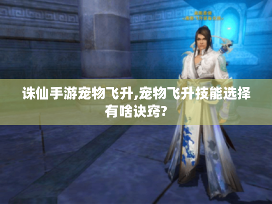 诛仙手游宠物飞升,宠物飞升技能选择有啥诀窍? 诛仙手游宠物飞升,宠物飞升技能选择有啥诀窍?