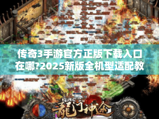 传奇3手游官方正版下载入口在哪?2025新版全机型适配教程 传奇3手游官方正版下载入口在哪?2025新版全机型适配教程