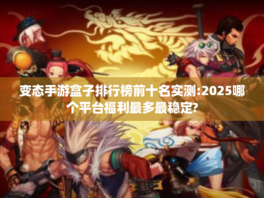 变态手游盒子排行榜前十名实测:2025哪个平台福利最多最稳定? 变态手游盒子排行榜前十名实测:2025哪个平台福利最多最稳定?