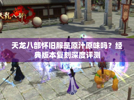天龙八部怀旧服是原汁原味吗？经典版本复刻深度评测