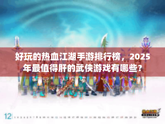 好玩的热血江湖手游排行榜,2025年最值得肝的武侠游戏有哪些? 好玩的热血江湖手游排行榜,2025年最值得肝的武侠游戏有哪些?