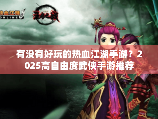 有没有好玩的热血江湖手游?2025高自由度武侠手游推荐 有没有好玩的热血江湖手游?2025高自由度武侠手游推荐
