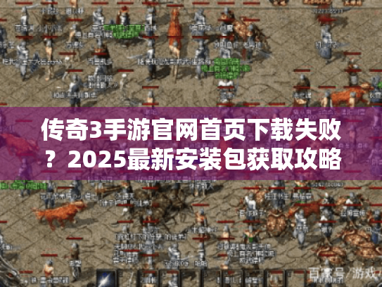 传奇3手游官网首页下载失败？2025最新安装包获取攻略