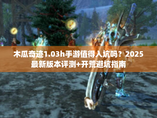 木瓜奇迹1.03h手游值得入坑吗？2025最新版本评测+开荒避坑指南