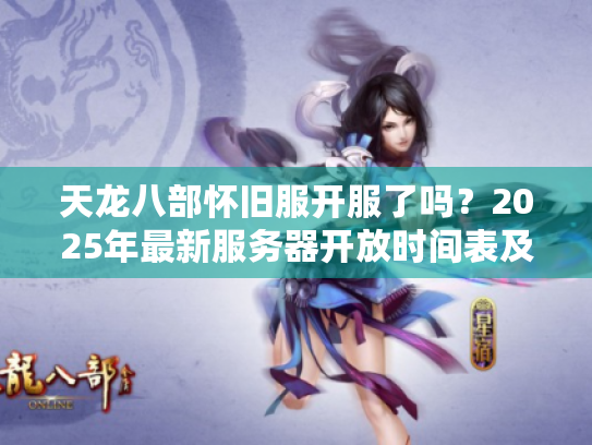 天龙八部怀旧服开服了吗？2025年最新服务器开放时间表及老玩家回归指南