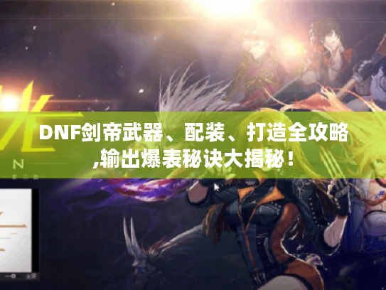 DNF剑帝武器、配装、打造全攻略,输出爆表秘诀大揭秘! DNF剑帝武器、配装、打造全攻略,输出爆表秘诀大揭秘!