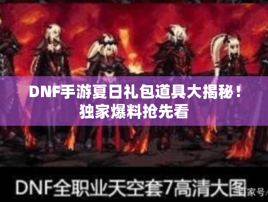 DNF手游夏日礼包道具大揭秘!独家爆料抢先看 DNF手游夏日礼包道具大揭秘!独家爆料抢先看