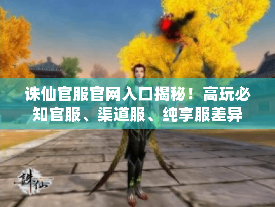 诛仙官服官网入口揭秘!高玩必知官服、渠道服、纯享服差异 诛仙官服官网入口揭秘!高玩必知官服、渠道服、纯享服差异