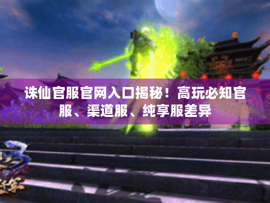 诛仙官服官网入口揭秘!高玩必知官服、渠道服、纯享服差异 诛仙官服官网入口揭秘!高玩必知官服、渠道服、纯享服差异