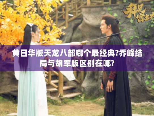黄日华版天龙八部哪个最经典?乔峰结局与胡军版区别在哪? 黄日华版天龙八部哪个最经典?乔峰结局与胡军版区别在哪?