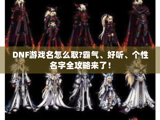 DNF游戏名怎么取?霸气、好听、个性名字全攻略来了! DNF游戏名怎么取?霸气、好听、个性名字全攻略来了!