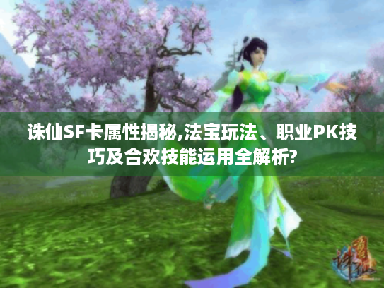 诛仙SF卡属性揭秘,法宝玩法、职业PK技巧及合欢技能运用全解析? 诛仙SF卡属性揭秘,法宝玩法、职业PK技巧及合欢技能运用全解析?