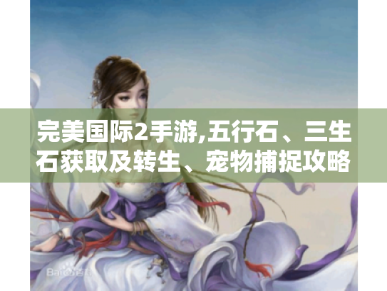 完美国际2手游,五行石、三生石获取及转生、宠物捕捉攻略大揭秘! 完美国际2手游,五行石、三生石获取及转生、宠物捕捉攻略大揭秘!