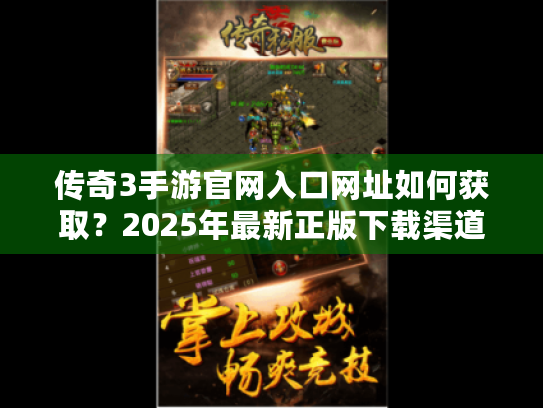 传奇3手游官网入口网址如何获取?2025年最新正版下载渠道揭秘 传奇3手游官网入口网址如何获取?2025年最新正版下载渠道揭秘
