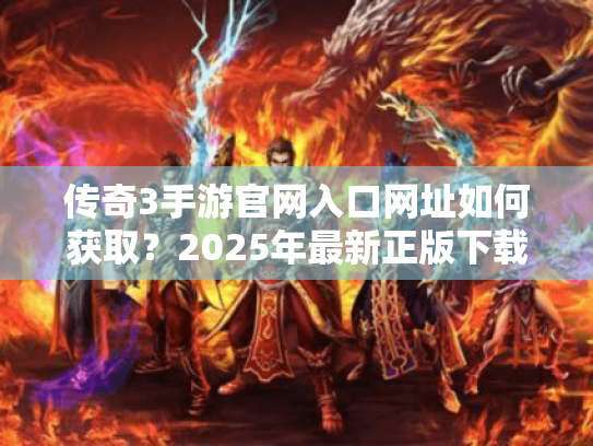 传奇3手游官网入口网址如何获取?2025年最新正版下载渠道揭秘 传奇3手游官网入口网址如何获取?2025年最新正版下载渠道揭秘