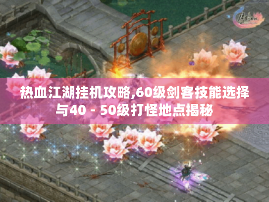 热血江湖挂机攻略,60级剑客技能选择与40 - 50级打怪地点揭秘 热血江湖挂机攻略,60级剑客技能选择与40 - 50级打怪地点揭秘