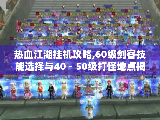 热血江湖挂机攻略,60级剑客技能选择与40 - 50级打怪地点揭秘 热血江湖挂机攻略,60级剑客技能选择与40 - 50级打怪地点揭秘
