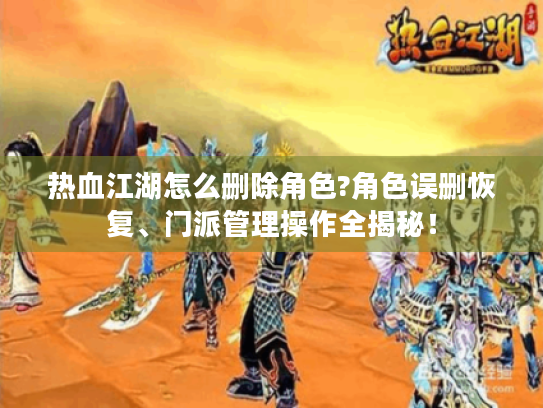 热血江湖怎么删除角色?角色误删恢复、门派管理操作全揭秘! 热血江湖怎么删除角色?角色误删恢复、门派管理操作全揭秘!