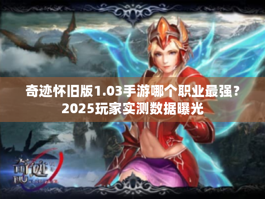 奇迹怀旧版1.03手游哪个职业最强？2025玩家实测数据曝光