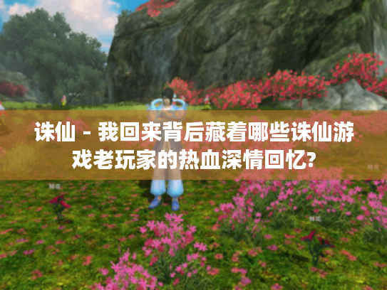 诛仙 - 我回来背后藏着哪些诛仙游戏老玩家的热血深情回忆? 诛仙 - 我回来背后藏着哪些诛仙游戏老玩家的热血深情回忆?