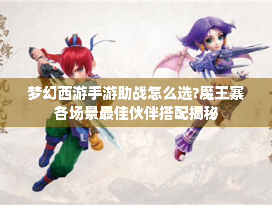 梦幻西游手游助战怎么选?魔王寨各场景最佳伙伴搭配揭秘 梦幻西游手游助战怎么选?魔王寨各场景最佳伙伴搭配揭秘