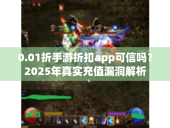 0.01折手游折扣app可信吗?2025年真实充值漏洞解析 0.01折手游折扣app可信吗?2025年真实充值漏洞解析