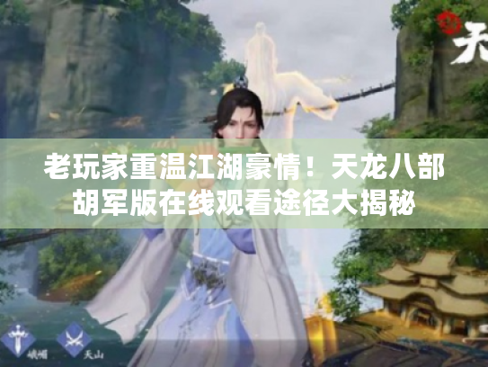 老玩家重温江湖豪情!天龙八部胡军版在线观看途径大揭秘 老玩家重温江湖豪情!天龙八部胡军版在线观看途径大揭秘