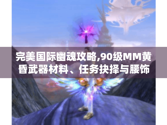 完美国际幽魂攻略,90级MM黄昏武器材料、任务抉择与腰饰铸具获取? 完美国际幽魂攻略,90级MM黄昏武器材料、任务抉择与腰饰铸具获取?
