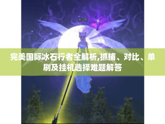 完美国际冰石行者全解析,抓捕、对比、单刷及挂机选择难题解答 完美国际冰石行者全解析,抓捕、对比、单刷及挂机选择难题解答