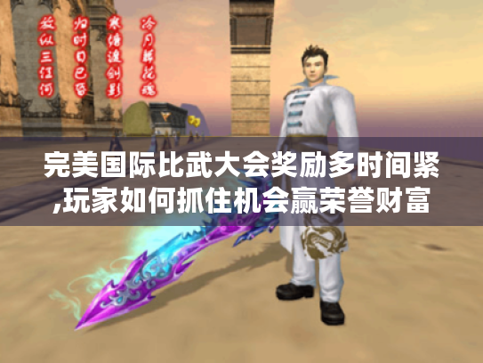 完美国际比武大会奖励多时间紧,玩家如何抓住机会赢荣誉财富? 完美国际比武大会奖励多时间紧,玩家如何抓住机会赢荣誉财富?