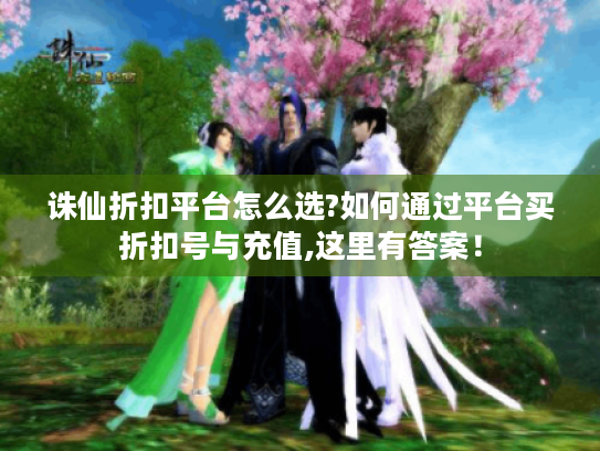 诛仙折扣平台怎么选?如何通过平台买折扣号与充值,这里有答案! 诛仙折扣平台怎么选?如何通过平台买折扣号与充值,这里有答案!