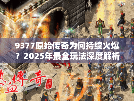 9377原始传奇为何持续火爆?2025年最全玩法深度解析 9377原始传奇为何持续火爆?2025年最全玩法深度解析
