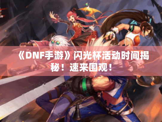 《DNF手游》闪光杯活动时间揭秘!速来围观! 《DNF手游》闪光杯活动时间揭秘!速来围观!