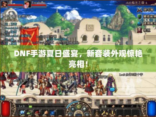 DNF手游夏日盛宴,新套装外观惊艳亮相! DNF手游夏日盛宴,新套装外观惊艳亮相!