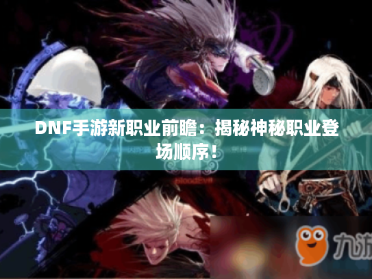 DNF手游新职业前瞻:揭秘神秘职业登场顺序! DNF手游新职业前瞻:揭秘神秘职业登场顺序!