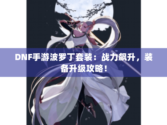 DNF手游波罗丁套装:战力飙升,装备升级攻略! DNF手游波罗丁套装:战力飙升,装备升级攻略!
