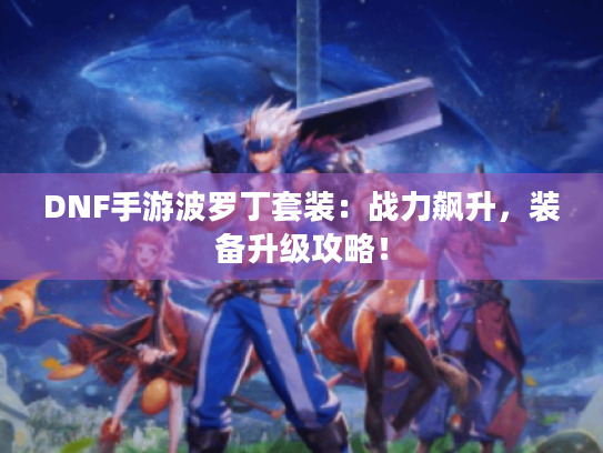 DNF手游波罗丁套装:战力飙升,装备升级攻略! DNF手游波罗丁套装:战力飙升,装备升级攻略!