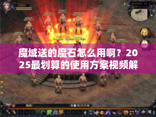 魔域送的魔石怎么用啊?2025最划算的使用方案视频解析 魔域送的魔石怎么用啊?2025最划算的使用方案视频解析