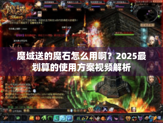 魔域送的魔石怎么用啊?2025最划算的使用方案视频解析 魔域送的魔石怎么用啊?2025最划算的使用方案视频解析