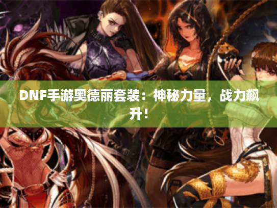 DNF手游奥德丽套装:神秘力量,战力飙升! DNF手游奥德丽套装:神秘力量,战力飙升!